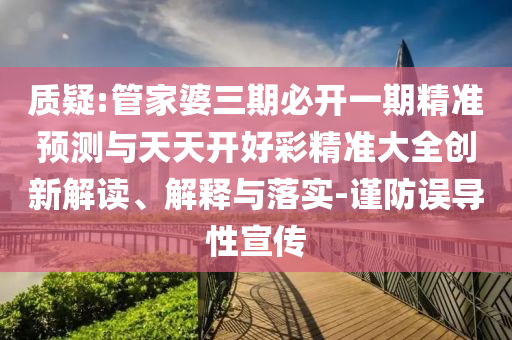質(zhì)疑:管家婆三期必開一期精準(zhǔn)預(yù)測(cè)與天天開好彩精準(zhǔn)大全創(chuàng)新解讀、解釋與落實(shí)-謹(jǐn)防誤導(dǎo)性宣傳